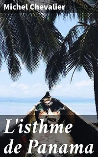 L'isthme de Panama: Édition enrichie. Examen historique et géographique des différentes directions suivant lesquelles on pourrait le percer et des moyens à y employer; suivi d'un aperçu sur l'isthme de Suez
