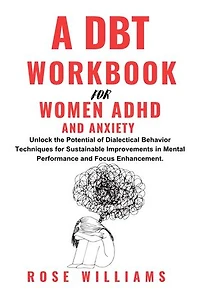 A DBT Workbook For Women ADHD And Anxiety: Unlock The Potential Of Dialectical Behavior Techniques For Sustainable Improvements In Mental Performance And Focus Enhancement.