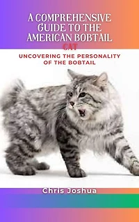 A COMPREHENSIVE GUIDE TO THE AMERICAN BOBTAIL CAT: Uncovering The Personality Of The Bobtail