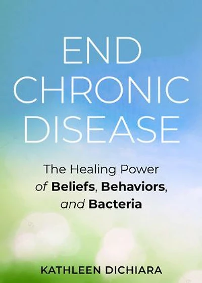 End Chronic Disease: The Healing Power Of Beliefs, Behaviors, And Bacteria