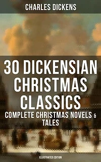 30 Dickensian Christmas Classics: Complete Christmas Novels & Tales (Illustrated Edition): A Christmas Carol, The Battle of Life, The Chimes, Oliver Twist, Tom Tiddler's Ground...