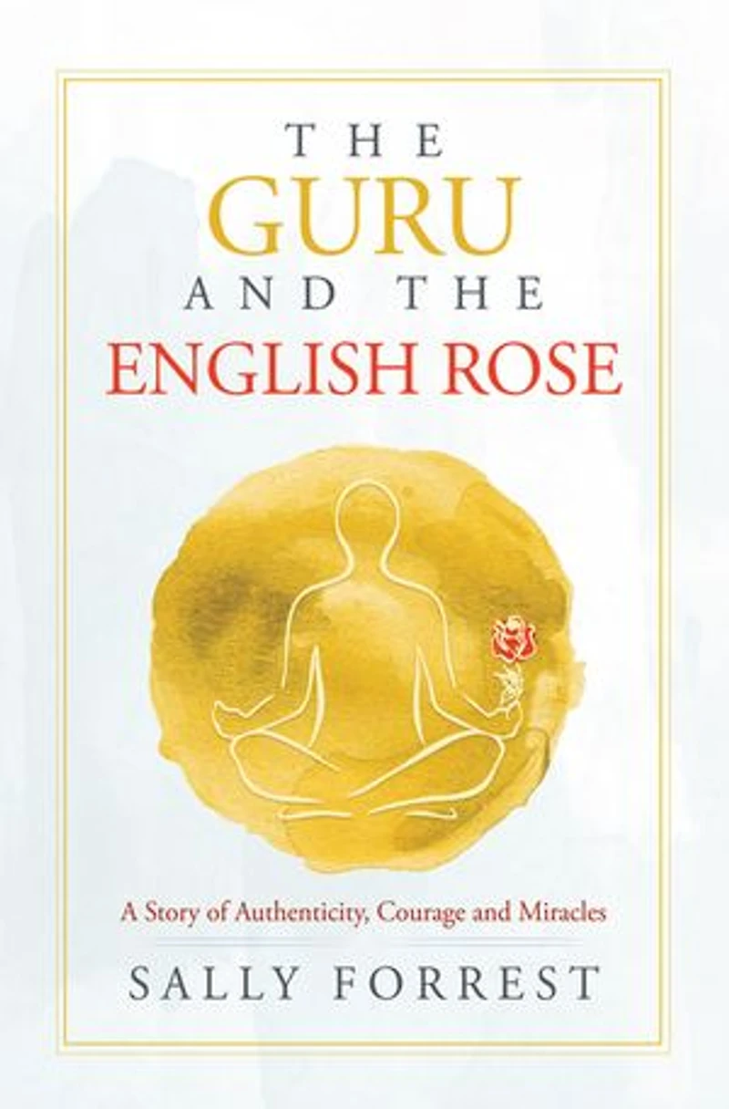 The Guru and the English Rose: A Story of Authenticity, Courage and Miracles