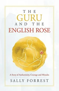 The Guru and the English Rose: A Story of Authenticity, Courage and Miracles