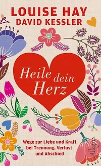 Heile dein Herz: Wege zur Liebe und Kraft bei Trennung, Verlust und Abschied