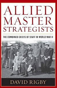 Allied Master Strategists: The Combined Chiefs of Staff World War II