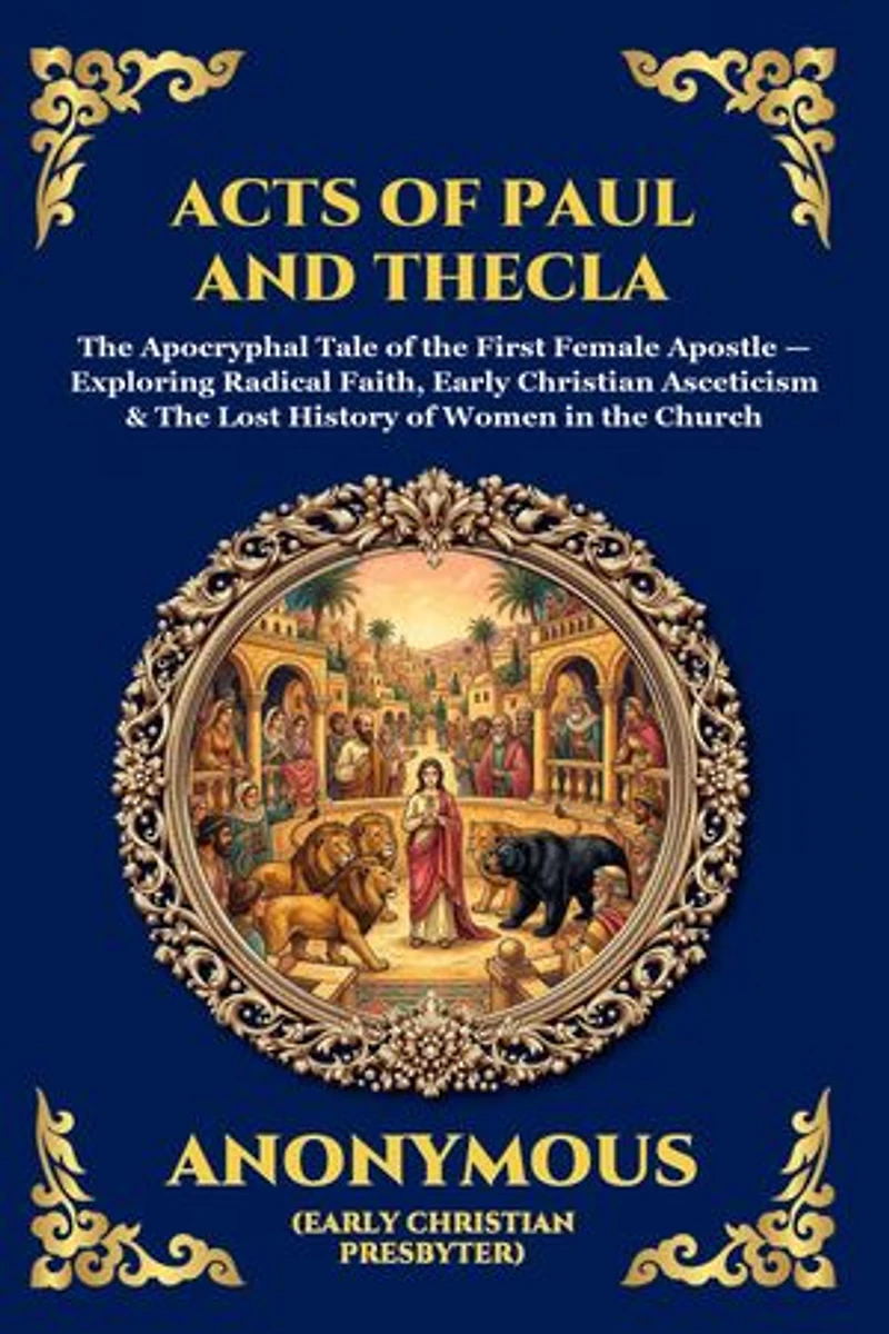 Acts of Paul and Thecla: The Apocryphal Tale of the First Female Apostle - Exploring Radical Faith, Early Christian Asceticism & The Lost History of Women in the Church