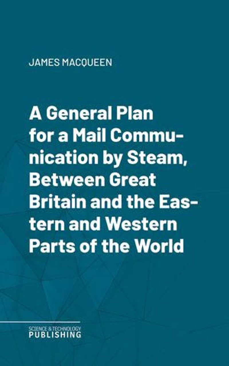 A General Plan for a Mail Communication by Steam, Between Great Britain and the Eastern and Western Parts of the World