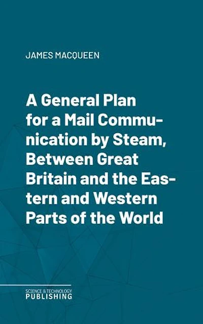 A General Plan for a Mail Communication by Steam, Between Great Britain and the Eastern and Western Parts of the World