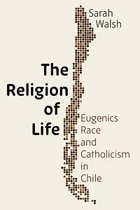 The Religion of Life: Eugenics, Race, and Catholicism in Chile