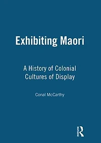 Exhibiting Maori: A History of Colonial Cultures of Display