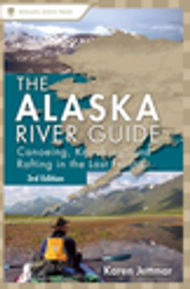 Alaska River Guide: Canoeing, Kayaking, And Rafting The Last Frontier