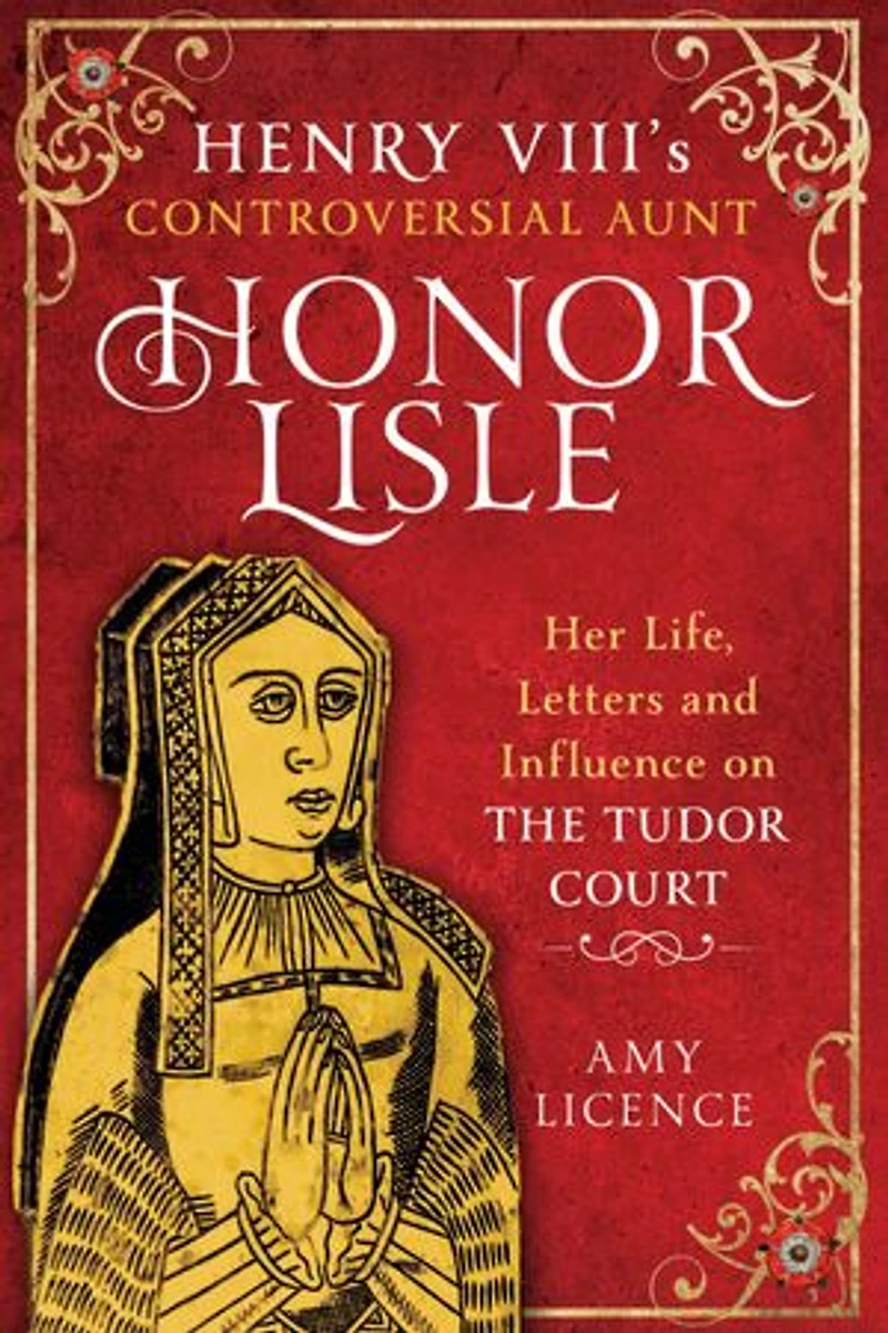 Henry VIII's Controversial Aunt, Honor Lisle: Her Life, Letters and influence on The Tudor Court