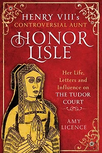 Henry VIII's Controversial Aunt, Honor Lisle: Her Life, Letters and influence on The Tudor Court