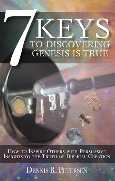 7 Keys to Discovering Genesis Is True: How Inspire Others with Persuasive Insights the Truth of Biblical Creation