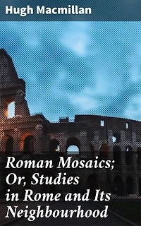 Roman Mosaics; Or, Studies in Rome and Its Neighbourhood: Enriched edition. Unveiling the Ancient Legacy: Roman Mosaics Explored