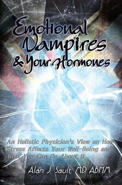Emotional Vampires and Your Hormones: An Holistic Physician's View on How Stress Affects Well-Being What You Can Do About It