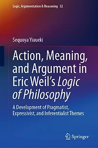 Action, Meaning, and Argument Eric Weil's Logic of Philosophy: A Development Pragmatist, Expressivist, Inferentialist Themes