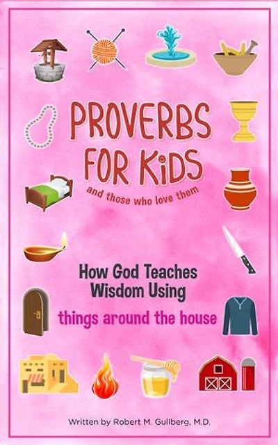 Proverbs for Kids (And for Those Who Love Them): How God Teaches Wisdom Using Things Around the House
