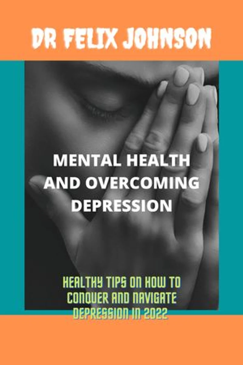 MENTAL HEALTH AND OVERCOMING DEPRESSION: HEALTHY TIPS ON HOW TO CONQUER AND NAVIGATE DEPRESSION IN 2022