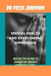 MENTAL HEALTH AND OVERCOMING DEPRESSION: HEALTHY TIPS ON HOW TO CONQUER AND NAVIGATE DEPRESSION IN 2022