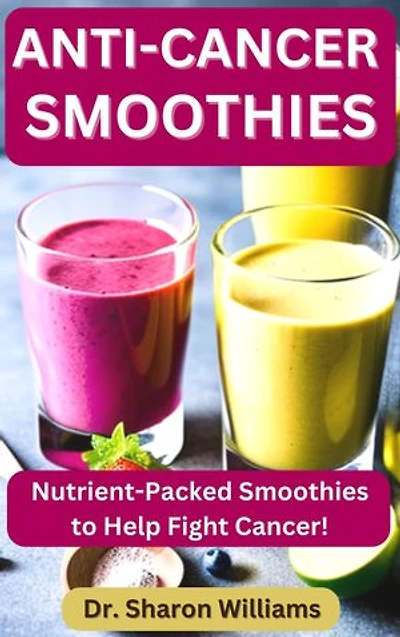 Anti-Cancer Smoothies: 33 Quick and Easy Nutritional Smoothie Recipes To Fight Cancer and Live Healthy