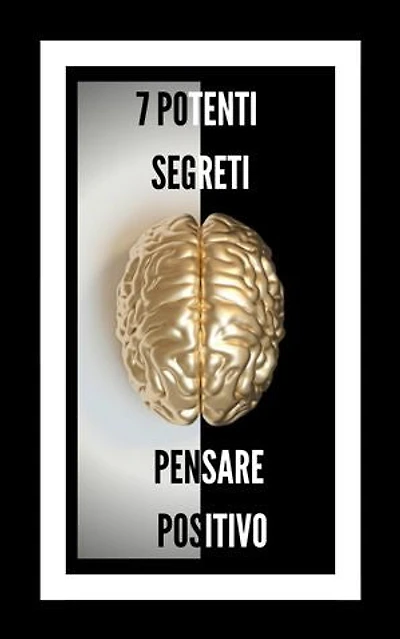 7 POTENTI SEGRETI PENSARE POSITIVO: RIVELEREMO 7 SEGRETI ESSENZIALI PER UNA MENTE POSITIVA