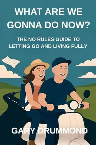 WHAT ARE WE GONNA DO NOW?: THE NO RULES GUIDE TO LETTING GO AND LIVING FULLY
