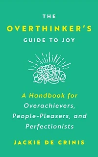 The Overthinker's Guide To Joy: A Handbook for Overachievers, People-Pleasers, and Perfectionists