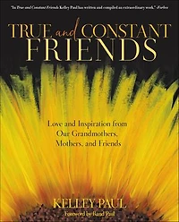 True and Constant Friends: Love and Inspiration from Our Grandmothers, Mothers, and Friends