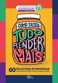 Como Fazer Tudo Render Mais: 60 dicas para economizar com produtos que você usa todos os dias