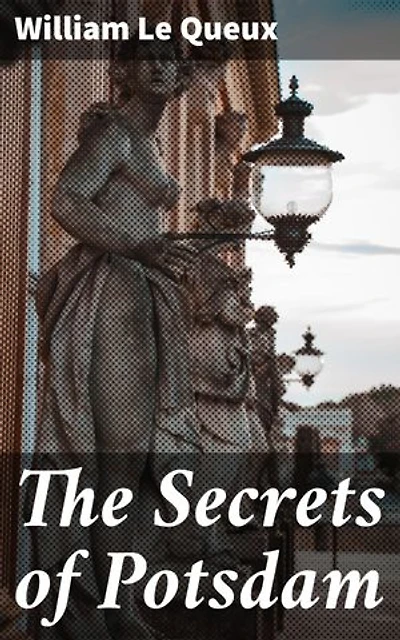 The Secrets of Potsdam: A Startling Exposure of the Inner Life of the Courts of the Kaiser and Crown-Prince