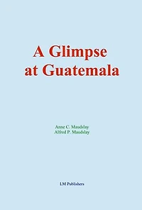 A Glimpse at Guatemala: and Some Notes on the Ancient Monuments of Central America