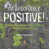 I'm Absolutely Positive! Understanding Absolute Dating of Rocks and Radioactive Decay | Grade 6-8 Earth Science