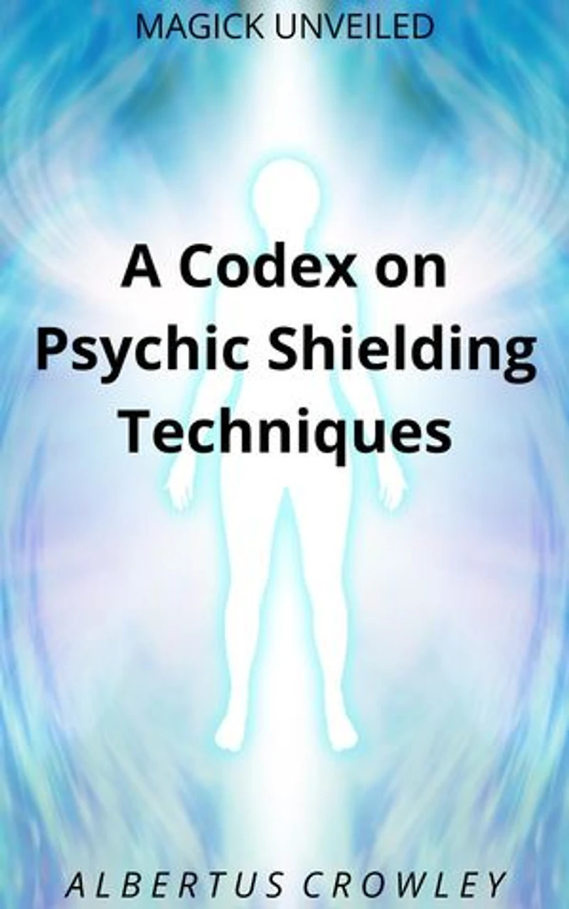 A Codex on Psychic Shielding Techniques: Magick Unveiled, #11