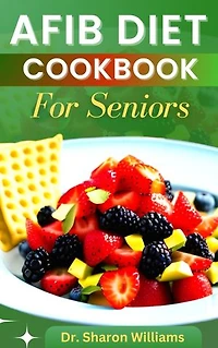 AFIB DIET COOKBOOK FOR SENIORS: Delectable Recipes And Meal Plan To Prevent and Manage AFIB Symptoms or Heart Failure