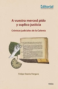 A vuestra merced pido y suplico justicia: Crónicas judiciales de la Colonia