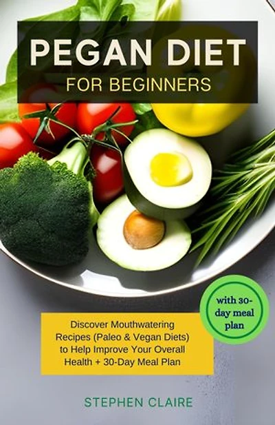 Pegan Diet for Beginners: Discover Mouthwatering Recipes (Paleo & Vegan Diets) to Help Improve Your Overall Health + 30-Day Meal Plan