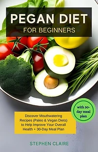 Pegan Diet for Beginners: Discover Mouthwatering Recipes (Paleo & Vegan Diets) to Help Improve Your Overall Health + 30-Day Meal Plan