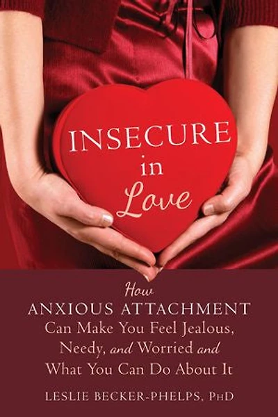 Insecure Love: How Anxious Attachment Can Make You Feel Jealous, Needy, and Worried What Do About It