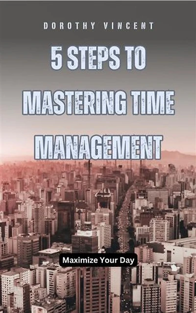 5 Steps to Mastering Time Management: Maximize Your Day