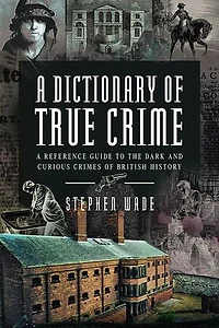 A Dictionary of True Crime: Reference Guide to the Dark and Curious Crimes British History