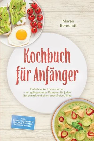 Kochbuch für Anfänger: Einfach lecker kochen lernen – mit gelingsicheren Rezepten für jeden Geschmack und einen stressfreien Alltag – inkl. Gelingtipps, Soßen & Dips, One-Pot-Pasta, Würzmischungen