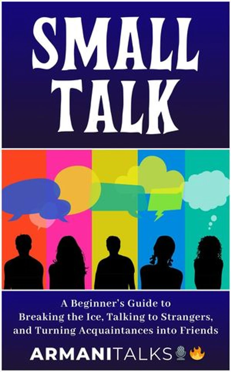 Small Talk: A Beginner's Guide to Breaking the Ice, Talking to Strangers, and Turning Acquaintances into Friends