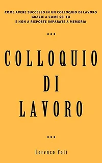 Colloquio di lavoro: Come avere successo in un colloquio di lavoro grazie a come sei tu e non a risposte imparate a memoria