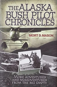 Alaska Bush Pilot Chronicles: More Adventures and Misadventures from the Big Empty