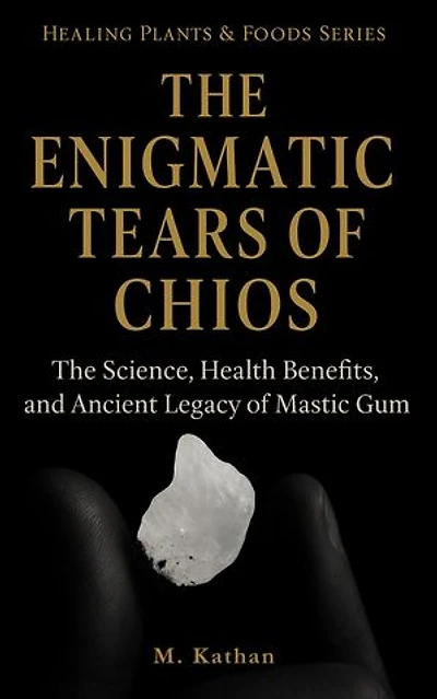 The Enigmatic Tears of Chios The Science, Health Benefits, and Ancient Legacy of Mastic Gum (Second Edition): Healing Plants & Foods Series, #1