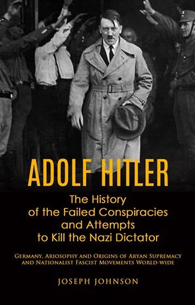 Adolf Hitler: The History of the Failed Conspiracies and Attempts to Kill the Nazi Dictator (Germany, Ariosophy and Origins of Aryan Supremacy and Nationalist Fascist Movements World-wide)