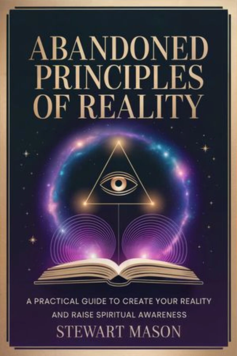 Abandoned Principles of Reality: A practical guide to create your reality and raise spiritual awareness