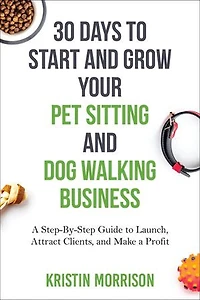 30 Days To Start and Grow Your Pet Sitting and Dog Walking Business: A Step-By-Step Guide to Launch, Attract Clients