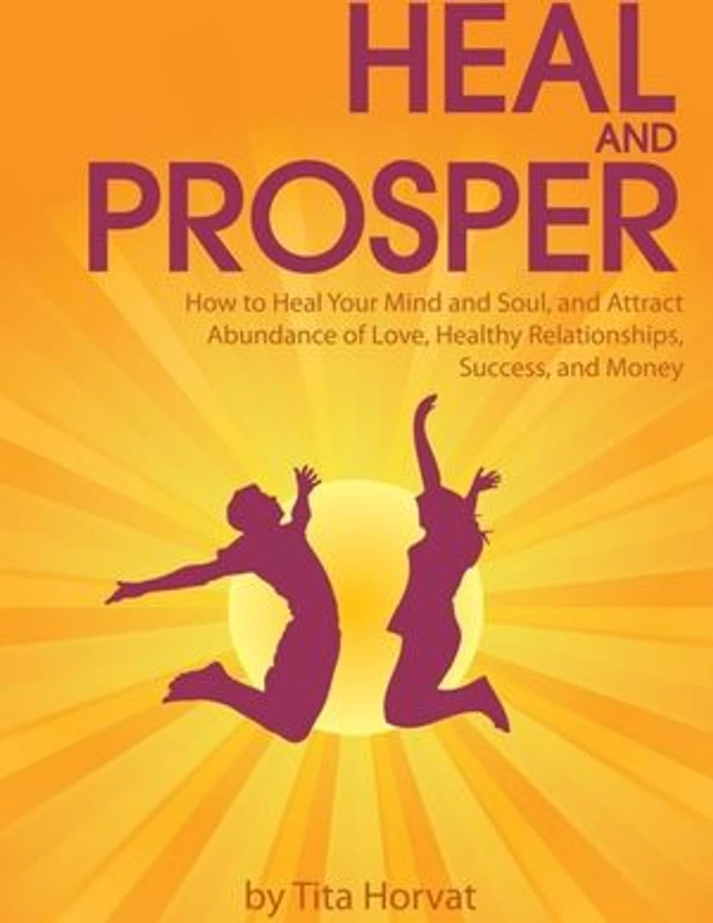 Heal and Prosper: How to Heal Your Mind and Soul, and Attract Abundance of Love, Healthy Relationships, Success, and Money
